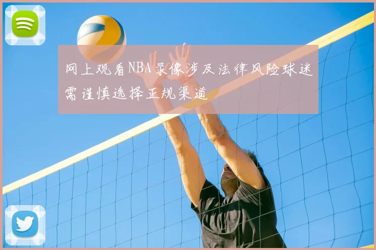 网上观看NBA录像涉及法律风险球迷需谨慎选择正规渠道