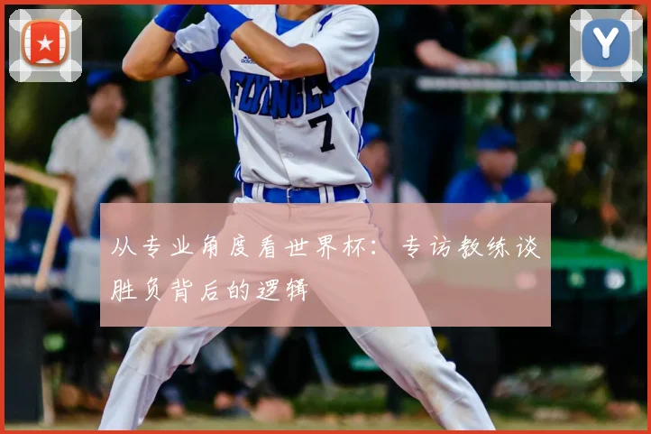 从专业角度看世界杯：专访教练谈胜负背后的逻辑
