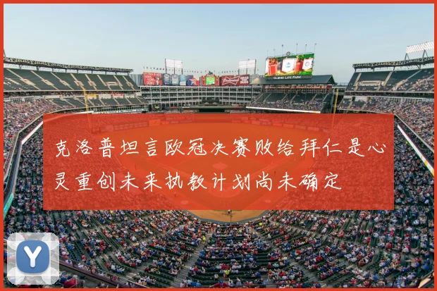 克洛普坦言欧冠决赛败给拜仁是心灵重创未来执教计划尚未确定