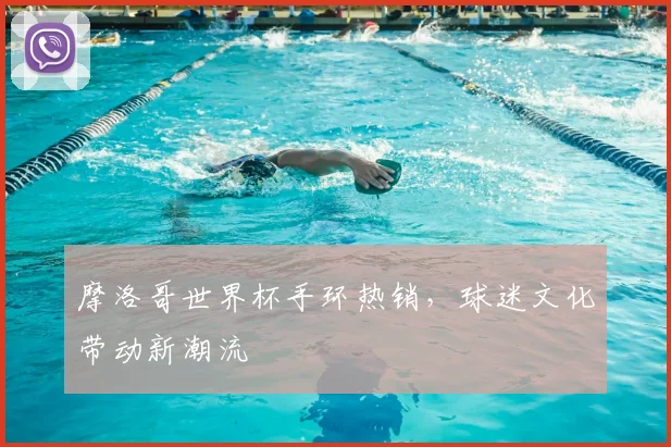 摩洛哥世界杯手环热销，球迷文化带动新潮流